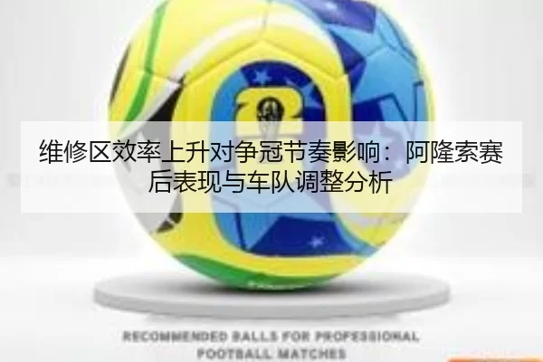维修区效率上升对争冠节奏影响：阿隆索赛后表现与车队调整分析